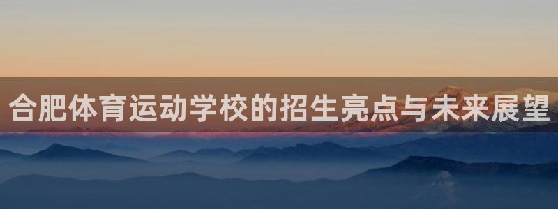 MK体育官网下载平台注册：合肥体育运动学校的招生亮点