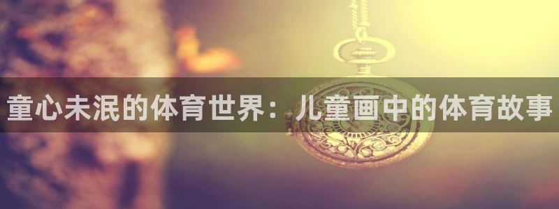 MK体育官网下载平台是正规平台吗安全吗：童心未泯的体育世界：