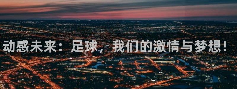 MK体育官方正版app神州：动感未来：足球，我们的激情与梦想